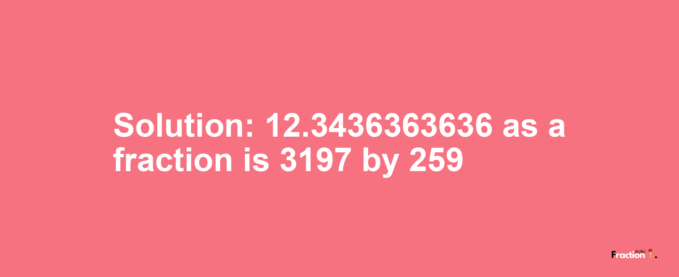 Solution:12.3436363636 as a fraction is 3197/259